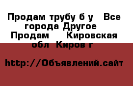 Продам трубу б/у - Все города Другое » Продам   . Кировская обл.,Киров г.